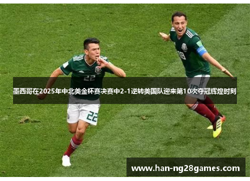 墨西哥在2025年中北美金杯赛决赛中2-1逆转美国队迎来第10次夺冠辉煌时刻