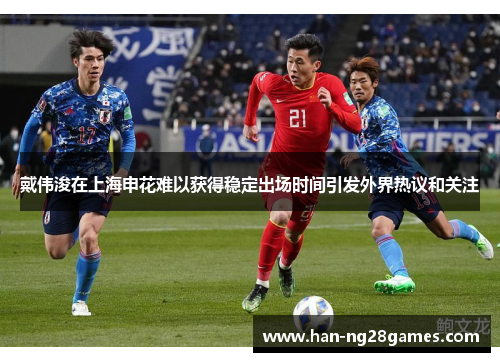 戴伟浚在上海申花难以获得稳定出场时间引发外界热议和关注 戴伟浚在上海申花难以获得稳定出场时间引发外界热议和关注