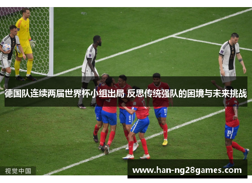 德国队连续两届世界杯小组出局 反思传统强队的困境与未来挑战