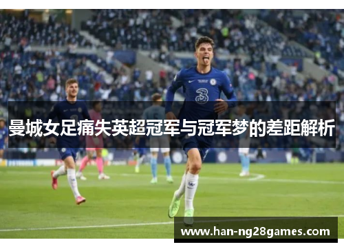 曼城女足痛失英超冠军与冠军梦的差距解析