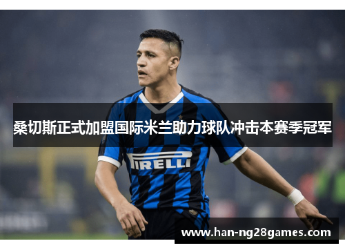 桑切斯正式加盟国际米兰助力球队冲击本赛季冠军