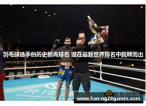 羽毛球选手创历史新高排名 谁在最新世界排名中脱颖而出