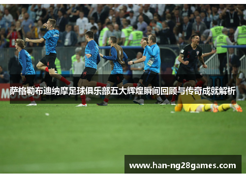 萨格勒布迪纳摩足球俱乐部五大辉煌瞬间回顾与传奇成就解析