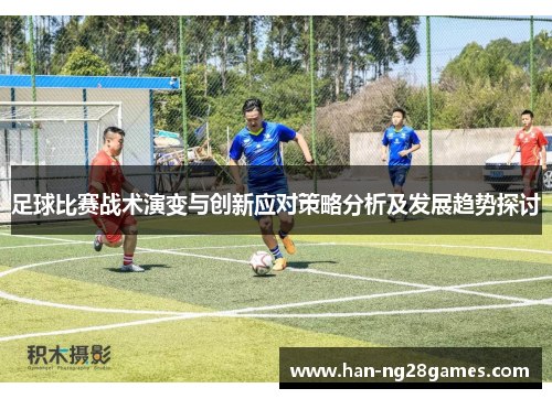足球比赛战术演变与创新应对策略分析及发展趋势探讨