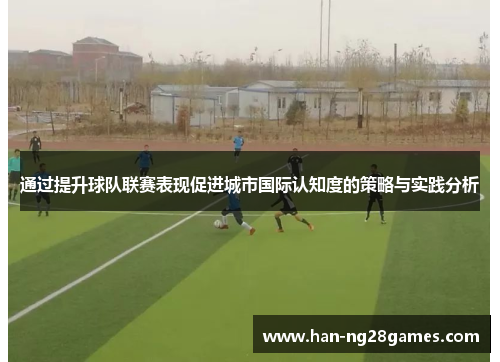通过提升球队联赛表现促进城市国际认知度的策略与实践分析