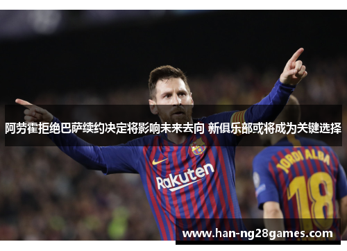 阿劳霍拒绝巴萨续约决定将影响未来去向 新俱乐部或将成为关键选择
