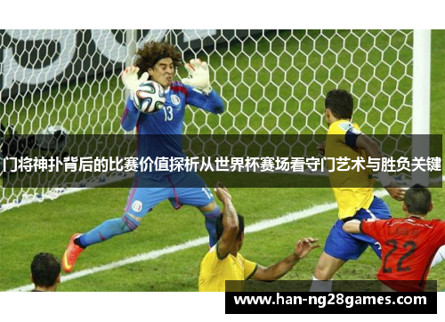 门将神扑背后的比赛价值探析从世界杯赛场看守门艺术与胜负关键
