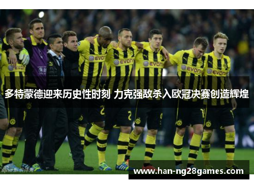 多特蒙德迎来历史性时刻 力克强敌杀入欧冠决赛创造辉煌