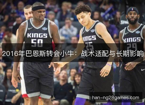 2016年巴恩斯转会小牛:战术适配与长期影响 2016年巴恩斯转会小牛:战术适配与长期影响